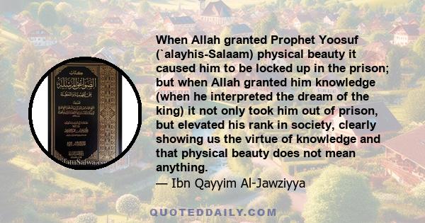 When Allah granted Prophet Yoosuf (`alayhis-Salaam) physical beauty it caused him to be locked up in the prison; but when Allah granted him knowledge (when he interpreted the dream of the king) it not only took him out