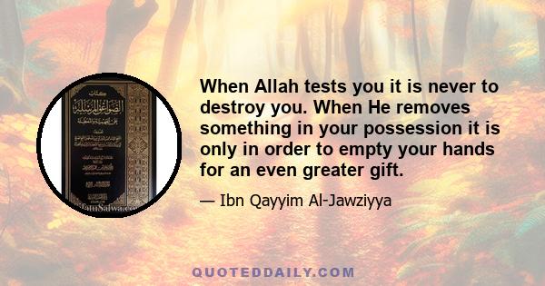 When Allah tests you it is never to destroy you. When He removes something in your possession it is only in order to empty your hands for an even greater gift.