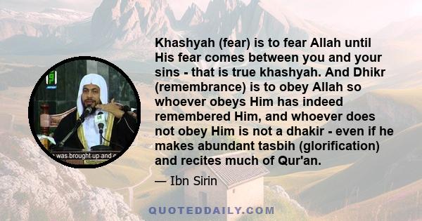 Khashyah (fear) is to fear Allah until His fear comes between you and your sins - that is true khashyah. And Dhikr (remembrance) is to obey Allah so whoever obeys Him has indeed remembered Him, and whoever does not obey 