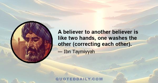 A believer to another believer is like two hands, one washes the other (correcting each other).