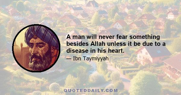 A man will never fear something besides Allah unless it be due to a disease in his heart.