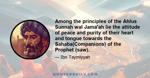 Among the principles of the Ahlus Sunnah wal Jama'ah lie the attitude of peace and purity of their heart and tongue towards the Sahaba(Companions) of the Prophet (saw).