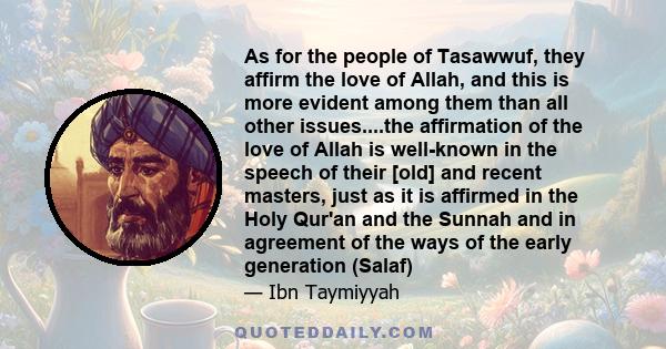 As for the people of Tasawwuf, they affirm the love of Allah, and this is more evident among them than all other issues....the affirmation of the love of Allah is well-known in the speech of their [old] and recent