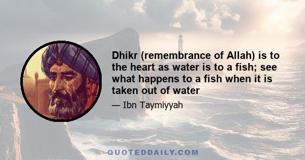 Dhikr (remembrance of Allah) is to the heart as water is to a fish; see what happens to a fish when it is taken out of water