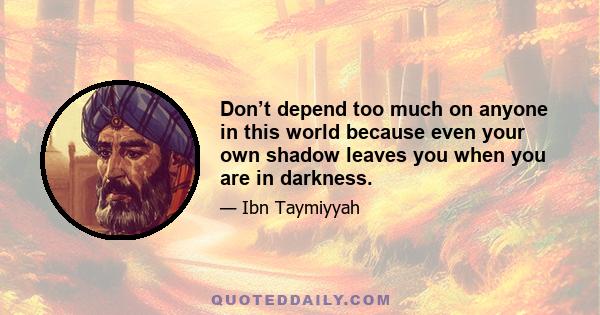 Don’t depend too much on anyone in this world because even your own shadow leaves you when you are in darkness.