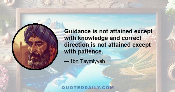 Guidance is not attained except with knowledge and correct direction is not attained except with patience.