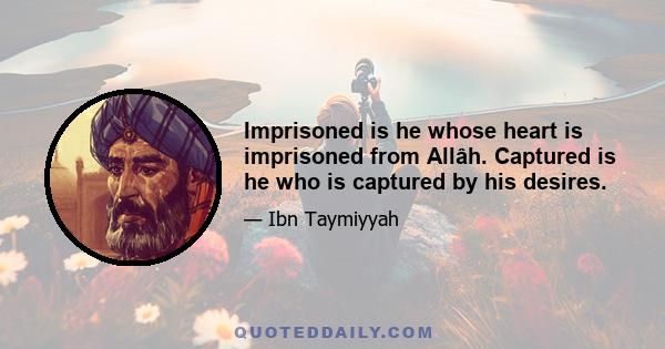 Imprisoned is he whose heart is imprisoned from Allâh. Captured is he who is captured by his desires.