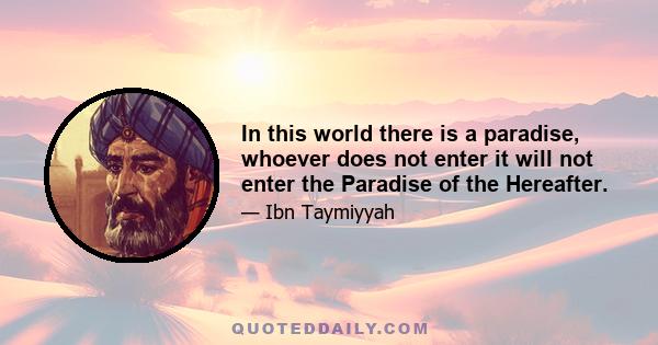 In this world there is a paradise, whoever does not enter it will not enter the Paradise of the Hereafter.