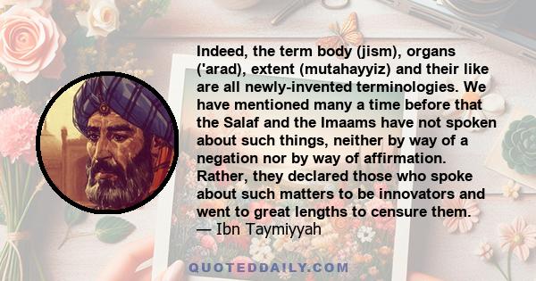 Indeed, the term body (jism), organs ('arad), extent (mutahayyiz) and their like are all newly-invented terminologies. We have mentioned many a time before that the Salaf and the Imaams have not spoken about such