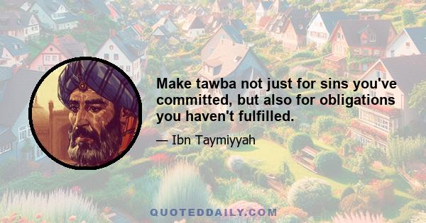 Make tawba not just for sins you've committed, but also for obligations you haven't fulfilled.