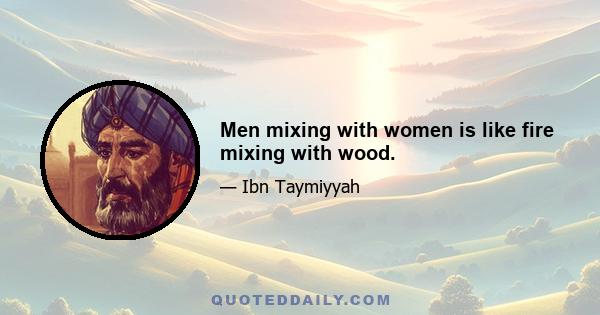 Men mixing with women is like fire mixing with wood.