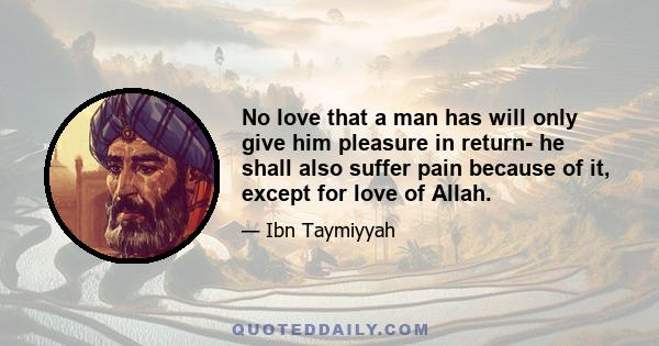 No love that a man has will only give him pleasure in return- he shall also suffer pain because of it, except for love of Allah.