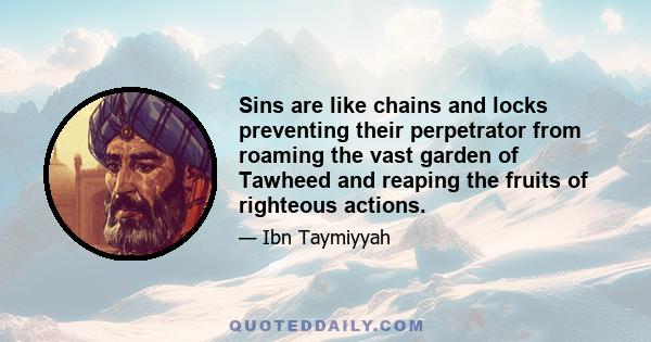 Sins are like chains and locks preventing their perpetrator from roaming the vast garden of Tawheed and reaping the fruits of righteous actions.