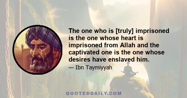 The one who is [truly] imprisoned is the one whose heart is imprisoned from Allah and the captivated one is the one whose desires have enslaved him.