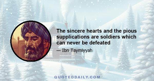 The sincere hearts and the pious supplications are soldiers which can never be defeated