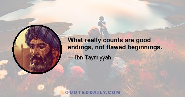 What really counts are good endings, not flawed beginnings.