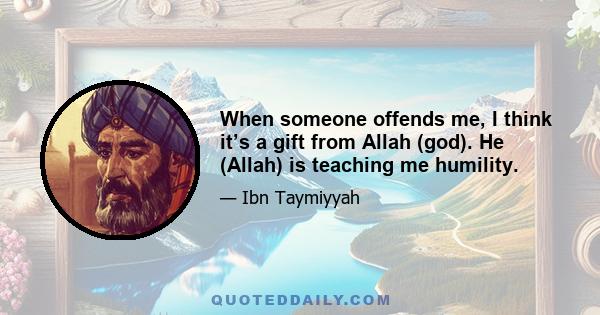 When someone offends me, I think it’s a gift from Allah (god). He (Allah) is teaching me humility.