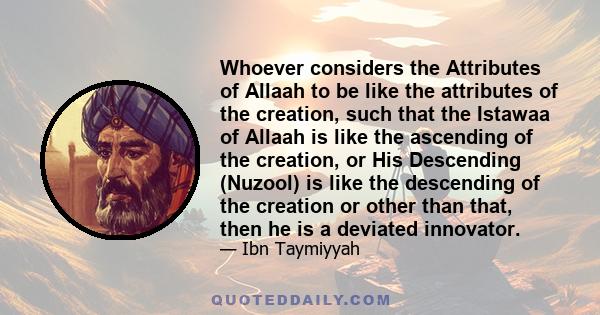 Whoever considers the Attributes of Allaah to be like the attributes of the creation, such that the Istawaa of Allaah is like the ascending of the creation, or His Descending (Nuzool) is like the descending of the