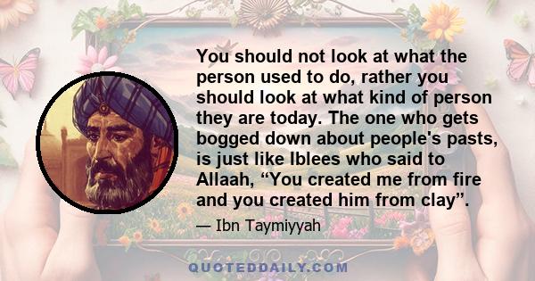 You should not look at what the person used to do, rather you should look at what kind of person they are today. The one who gets bogged down about people's pasts, is just like Iblees who said to Allaah, “You created me 