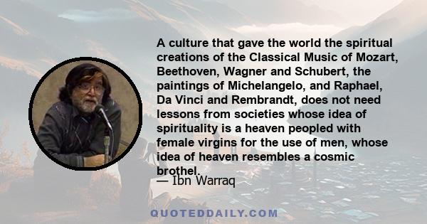 A culture that gave the world the spiritual creations of the Classical Music of Mozart, Beethoven, Wagner and Schubert, the paintings of Michelangelo, and Raphael, Da Vinci and Rembrandt, does not need lessons from