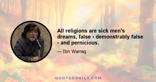 All religions are sick men's dreams, false - demonstrably false - and pernicious.