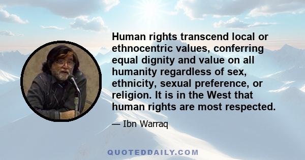 Human rights transcend local or ethnocentric values, conferring equal dignity and value on all humanity regardless of sex, ethnicity, sexual preference, or religion. It is in the West that human rights are most