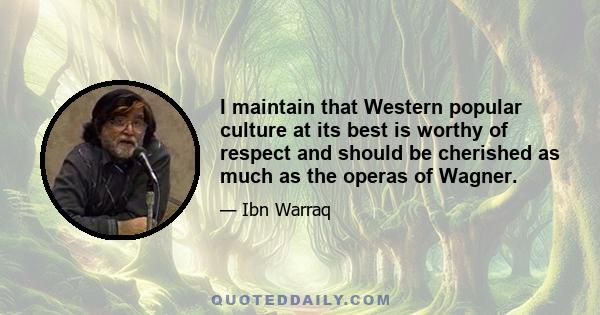 I maintain that Western popular culture at its best is worthy of respect and should be cherished as much as the operas of Wagner.