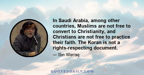 In Saudi Arabia, among other countries, Muslims are not free to convert to Christianity, and Christians are not free to practice their faith. The Koran is not a rights-respecting document.