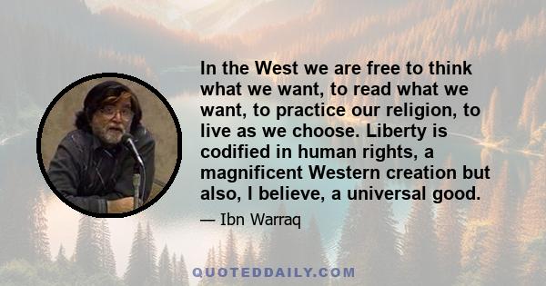 In the West we are free to think what we want, to read what we want, to practice our religion, to live as we choose. Liberty is codified in human rights, a magnificent Western creation but also, I believe, a universal