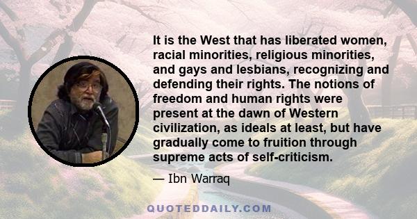 It is the West that has liberated women, racial minorities, religious minorities, and gays and lesbians, recognizing and defending their rights. The notions of freedom and human rights were present at the dawn of