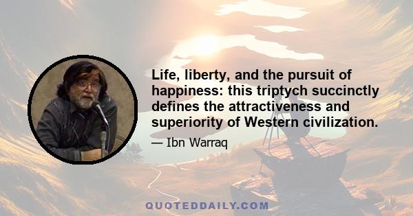 Life, liberty, and the pursuit of happiness: this triptych succinctly defines the attractiveness and superiority of Western civilization.