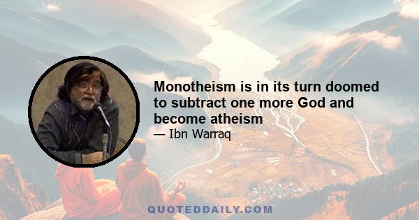 Monotheism is in its turn doomed to subtract one more God and become atheism