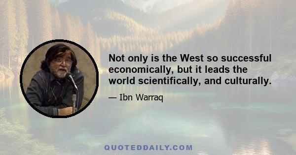 Not only is the West so successful economically, but it leads the world scientifically, and culturally.