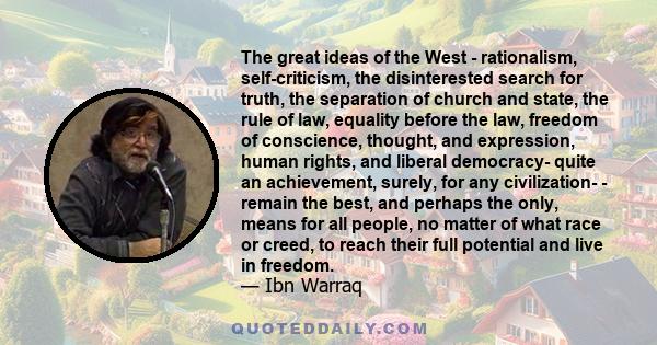 The great ideas of the West - rationalism, self-criticism, the disinterested search for truth, the separation of church and state, the rule of law, equality before the law, freedom of conscience, thought, and