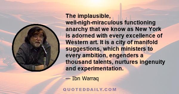 The implausible, well-nigh-miraculous functioning anarchy that we know as New York is adorned with every excellence of Western art. It is a city of manifold suggestions, which ministers to every ambition, engenders a