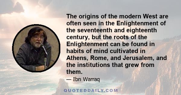 The origins of the modern West are often seen in the Enlightenment of the seventeenth and eighteenth century, but the roots of the Enlightenment can be found in habits of mind cultivated in Athens, Rome, and Jerusalem,