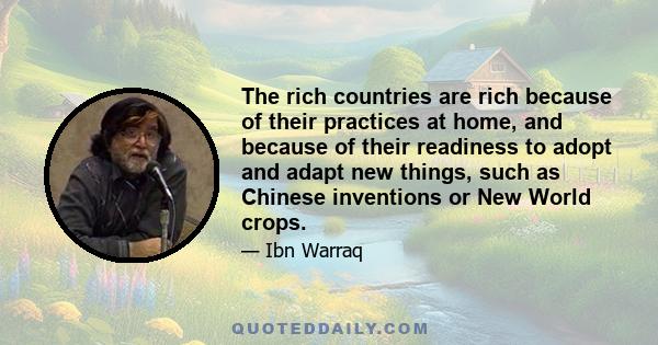 The rich countries are rich because of their practices at home, and because of their readiness to adopt and adapt new things, such as Chinese inventions or New World crops.