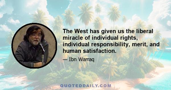 The West has given us the liberal miracle of individual rights, individual responsibility, merit, and human satisfaction.