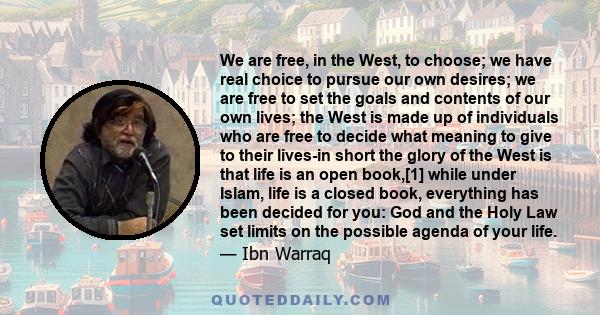 We are free, in the West, to choose; we have real choice to pursue our own desires; we are free to set the goals and contents of our own lives; the West is made up of individuals who are free to decide what meaning to