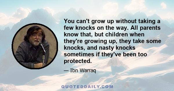 You can't grow up without taking a few knocks on the way. All parents know that, but children when they're growing up, they take some knocks, and nasty knocks sometimes if they've been too protected.