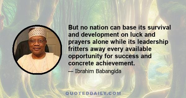 But no nation can base its survival and development on luck and prayers alone while its leadership fritters away every available opportunity for success and concrete achievement.