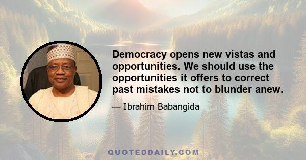 Democracy opens new vistas and opportunities. We should use the opportunities it offers to correct past mistakes not to blunder anew.