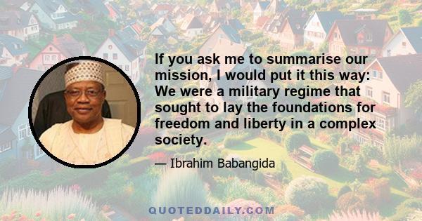 If you ask me to summarise our mission, I would put it this way: We were a military regime that sought to lay the foundations for freedom and liberty in a complex society.