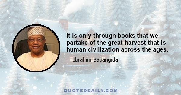 It is only through books that we partake of the great harvest that is human civilization across the ages.