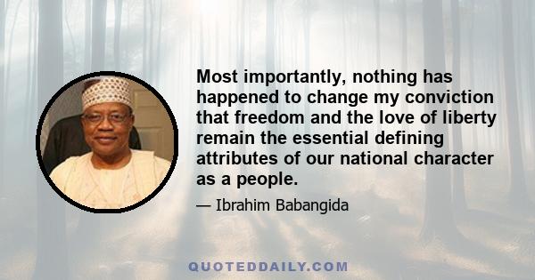 Most importantly, nothing has happened to change my conviction that freedom and the love of liberty remain the essential defining attributes of our national character as a people.