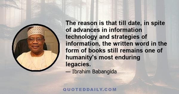 The reason is that till date, in spite of advances in information technology and strategies of information, the written word in the form of books still remains one of humanity's most enduring legacies.