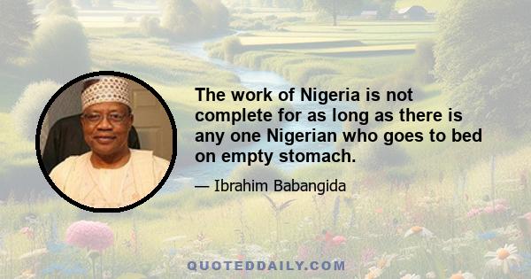 The work of Nigeria is not complete for as long as there is any one Nigerian who goes to bed on empty stomach.