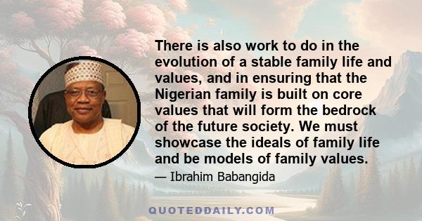 There is also work to do in the evolution of a stable family life and values, and in ensuring that the Nigerian family is built on core values that will form the bedrock of the future society. We must showcase the