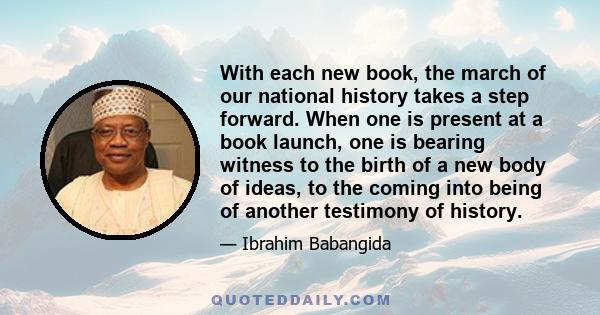 With each new book, the march of our national history takes a step forward. When one is present at a book launch, one is bearing witness to the birth of a new body of ideas, to the coming into being of another testimony 