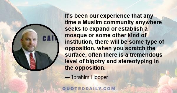 It's been our experience that any time a Muslim community anywhere seeks to expand or establish a mosque or some other kind of institution, there will be some type of opposition, when you scratch the surface, often